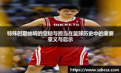 特殊时期姚明的坚韧与担当在篮球历史中的重要意义与启示