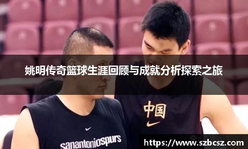 姚明传奇篮球生涯回顾与成就分析探索之旅