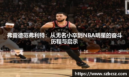 弗雷德范弗利特：从无名小卒到NBA明星的奋斗历程与启示