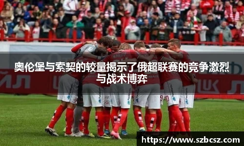 奥伦堡与索契的较量揭示了俄超联赛的竞争激烈与战术博弈