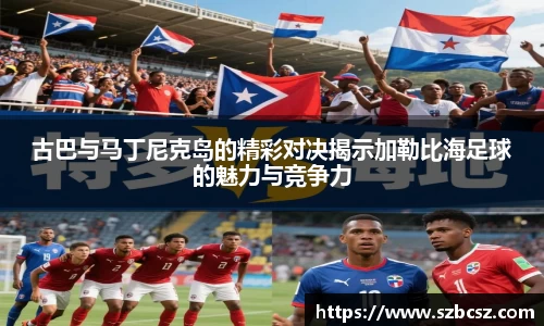 古巴与马丁尼克岛的精彩对决揭示加勒比海足球的魅力与竞争力