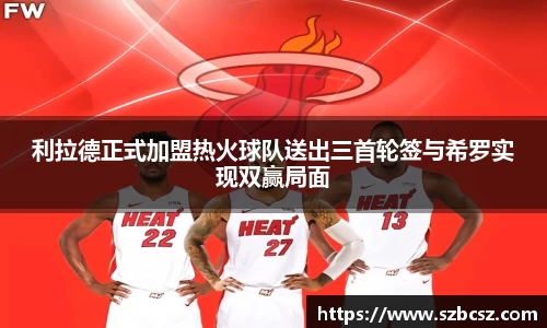 利拉德正式加盟热火球队送出三首轮签与希罗实现双赢局面