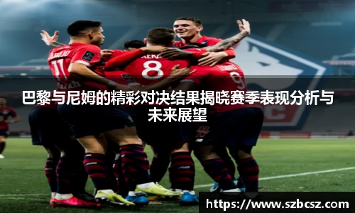 巴黎与尼姆的精彩对决结果揭晓赛季表现分析与未来展望