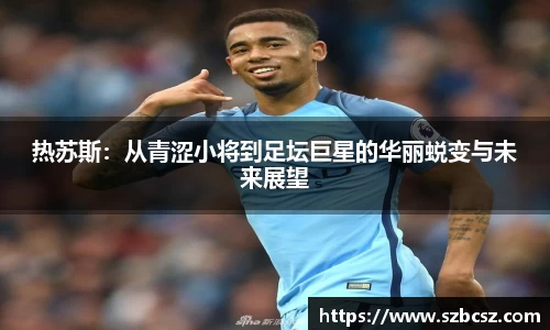 热苏斯：从青涩小将到足坛巨星的华丽蜕变与未来展望