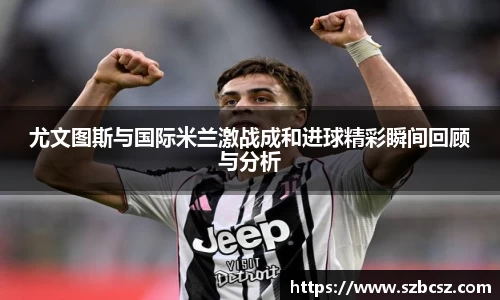 尤文图斯与国际米兰激战成和进球精彩瞬间回顾与分析