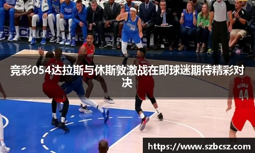 竞彩054达拉斯与休斯敦激战在即球迷期待精彩对决