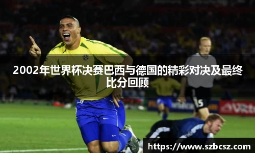 2002年世界杯决赛巴西与德国的精彩对决及最终比分回顾