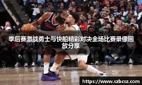 季后赛激战勇士与快船精彩对决全场比赛录像回放分享