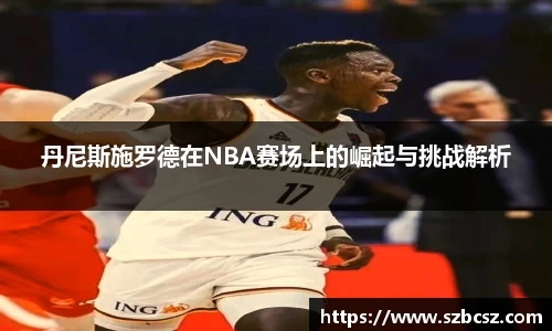 丹尼斯施罗德在NBA赛场上的崛起与挑战解析