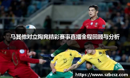 马其他对立陶宛精彩赛事直播全程回顾与分析