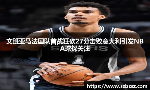文班亚马法国队首战狂砍27分击败意大利引发NBA球探关注
