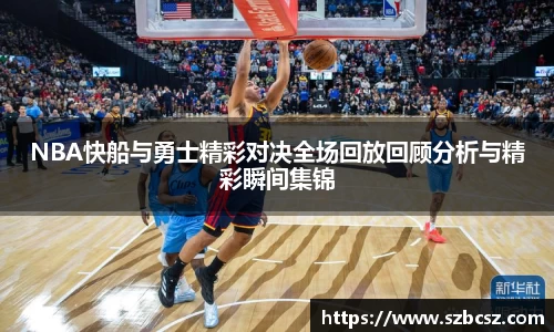 NBA快船与勇士精彩对决全场回放回顾分析与精彩瞬间集锦