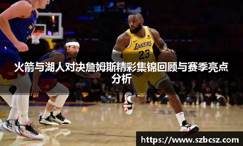 火箭与湖人对决詹姆斯精彩集锦回顾与赛季亮点分析