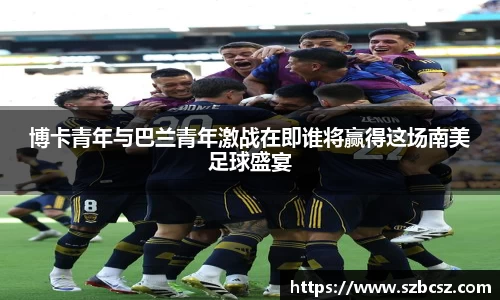 博卡青年与巴兰青年激战在即谁将赢得这场南美足球盛宴