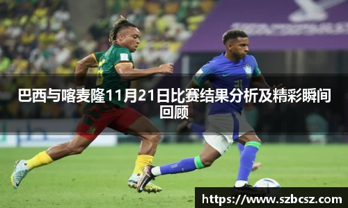 巴西与喀麦隆11月21日比赛结果分析及精彩瞬间回顾