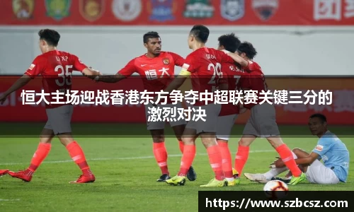 恒大主场迎战香港东方争夺中超联赛关键三分的激烈对决