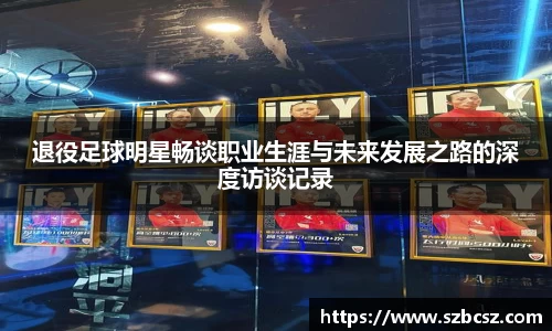 退役足球明星畅谈职业生涯与未来发展之路的深度访谈记录